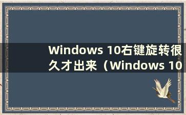 Windows 10右键旋转很久才出来（Windows 10右键旋转后没有反应）